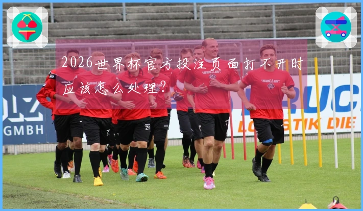 2026世界杯官方投注页面打不开时应该怎么处理？