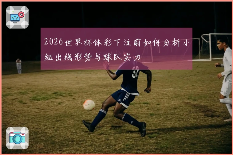 2026世界杯体彩下注前如何分析小组出线形势与球队实力