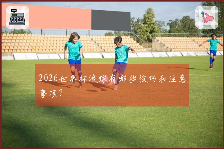 2026世界杯滚球有哪些技巧和注意事项？