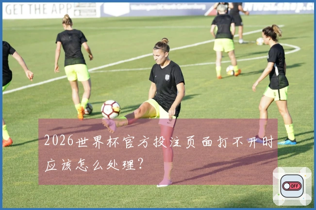 2026世界杯官方投注页面打不开时应该怎么处理？