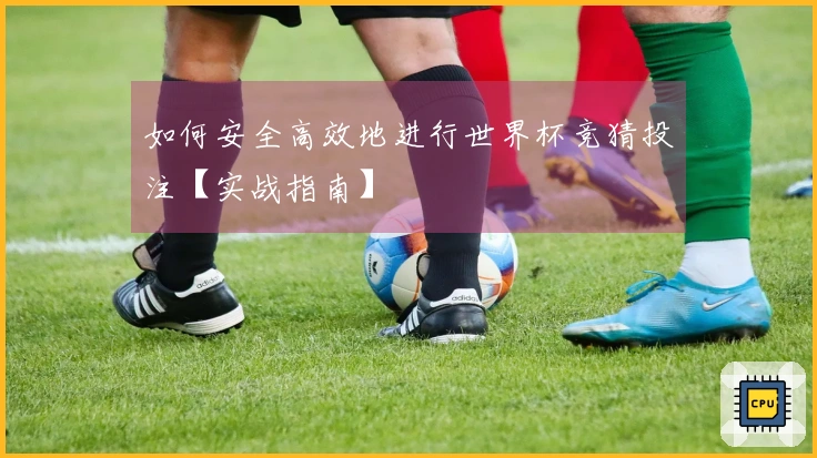 如何安全高效地进行世界杯竞猜投注【实战指南】