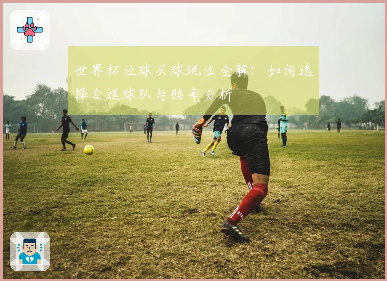 世界杯让球买球玩法全解：如何选择合适球队与赔率分析
