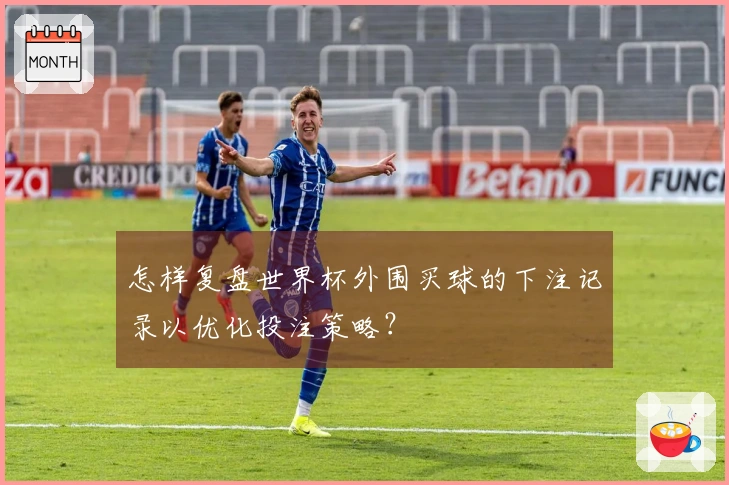 怎样复盘世界杯外围买球的下注记录以优化投注策略？