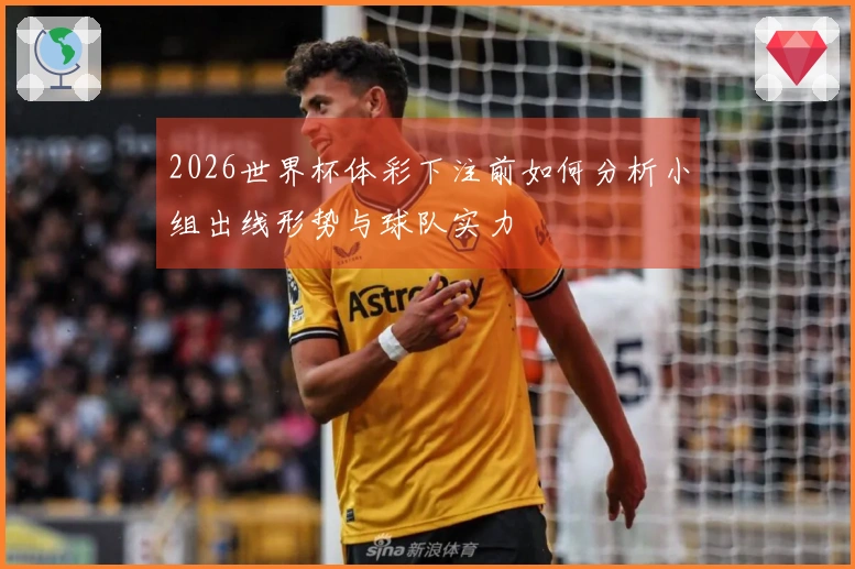 2026世界杯体彩下注前如何分析小组出线形势与球队实力