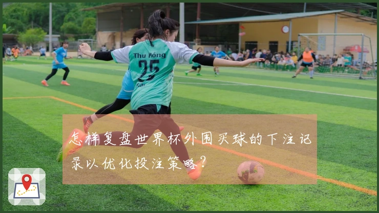 怎样复盘世界杯外围买球的下注记录以优化投注策略？