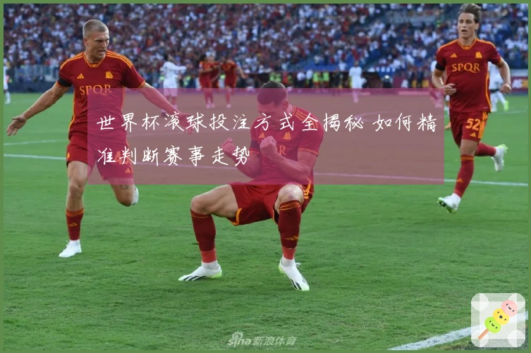 世界杯滚球投注方式全揭秘 如何精准判断赛事走势