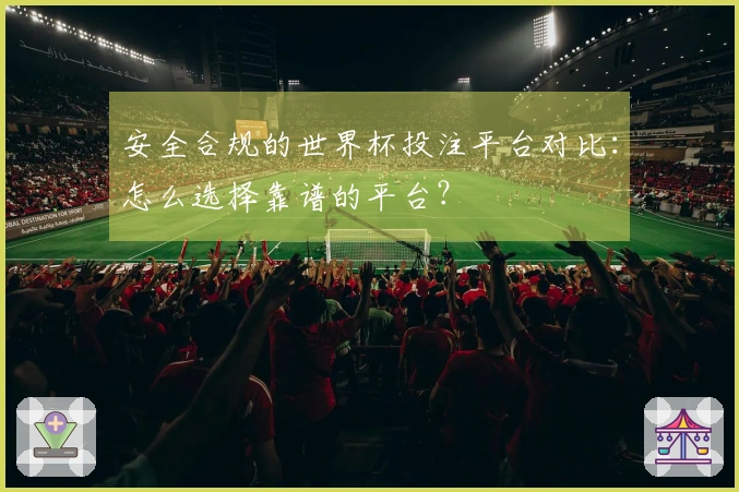 安全合规的世界杯投注平台对比：怎么选择靠谱的平台？